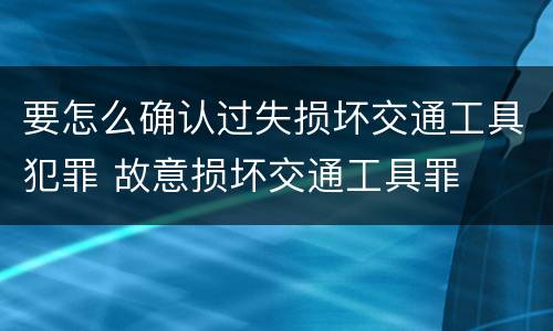 要怎么确认过失损坏交通工具犯罪 故意损坏交通工具罪