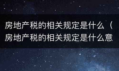 房地产税的相关规定是什么（房地产税的相关规定是什么意思）