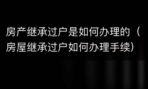 房产继承过户是如何办理的（房屋继承过户如何办理手续）