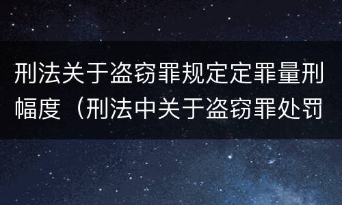 刑法关于盗窃罪规定定罪量刑幅度（刑法中关于盗窃罪处罚的条文）