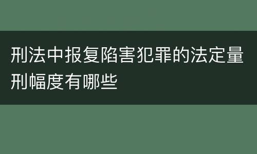 刑法中报复陷害犯罪的法定量刑幅度有哪些