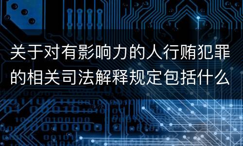 关于对有影响力的人行贿犯罪的相关司法解释规定包括什么内容