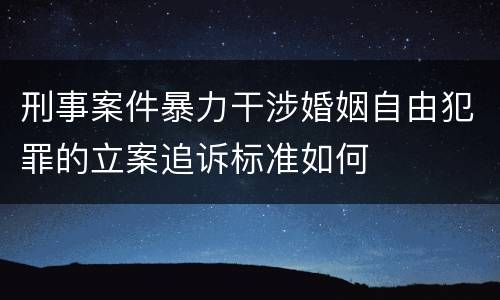 刑事案件暴力干涉婚姻自由犯罪的立案追诉标准如何