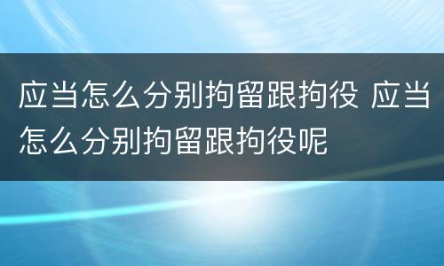 应当怎么分别拘留跟拘役 应当怎么分别拘留跟拘役呢