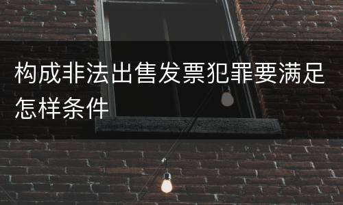 构成非法出售发票犯罪要满足怎样条件