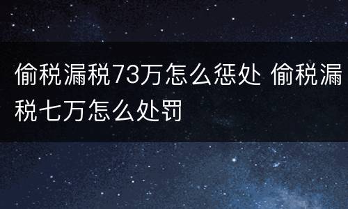 偷税漏税73万怎么惩处 偷税漏税七万怎么处罚