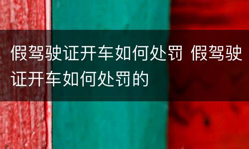 假驾驶证开车如何处罚 假驾驶证开车如何处罚的