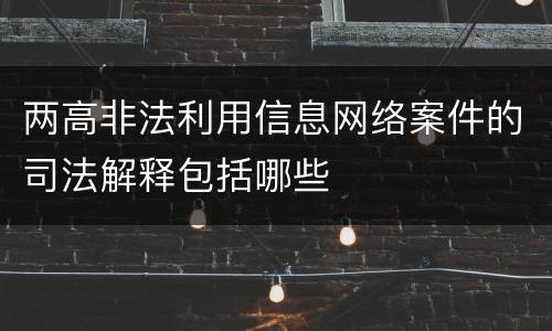 两高非法利用信息网络案件的司法解释包括哪些