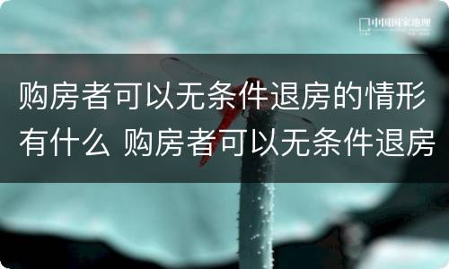 购房者可以无条件退房的情形有什么 购房者可以无条件退房的情形有什么法律规定