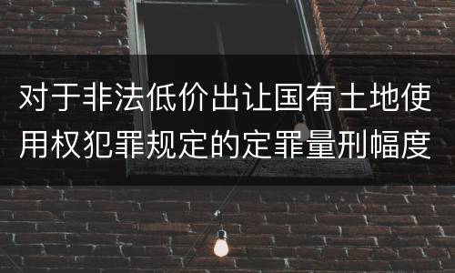 对于非法低价出让国有土地使用权犯罪规定的定罪量刑幅度是什么样的