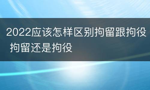 2022应该怎样区别拘留跟拘役 拘留还是拘役