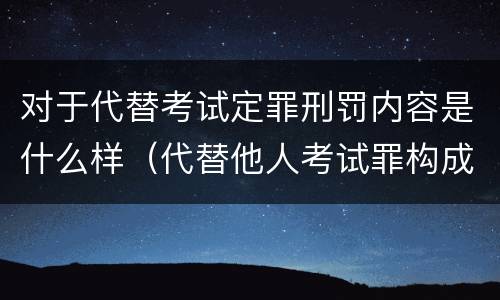 对于代替考试定罪刑罚内容是什么样（代替他人考试罪构成要件）