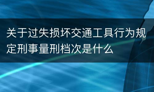 关于过失损坏交通工具行为规定刑事量刑档次是什么