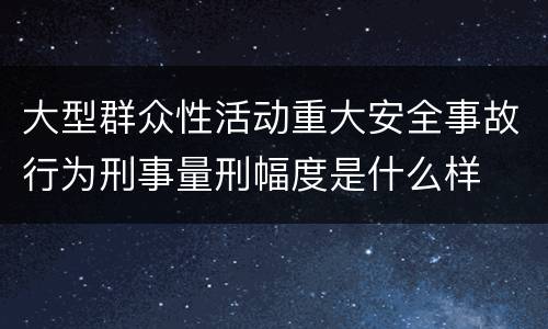 大型群众性活动重大安全事故行为刑事量刑幅度是什么样