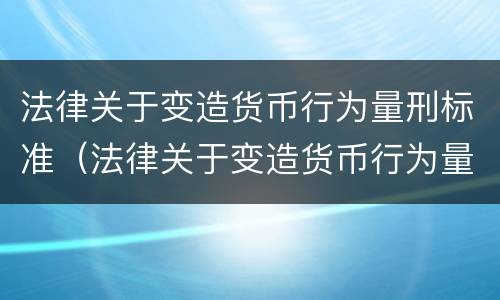 法律关于变造货币行为量刑标准（法律关于变造货币行为量刑标准的规定）