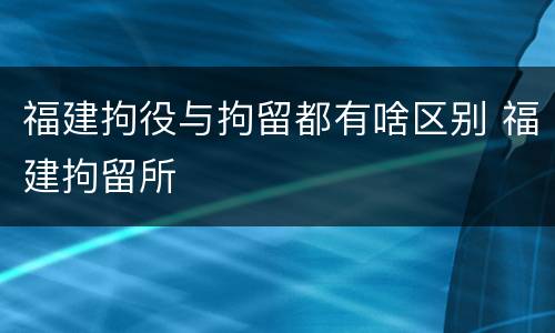 福建拘役与拘留都有啥区别 福建拘留所