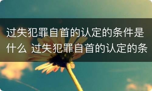 过失犯罪自首的认定的条件是什么 过失犯罪自首的认定的条件是什么呢