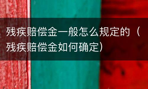 残疾赔偿金一般怎么规定的（残疾赔偿金如何确定）