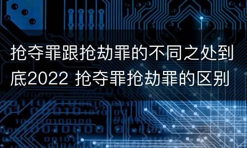 抢夺罪跟抢劫罪的不同之处到底2022 抢夺罪抢劫罪的区别