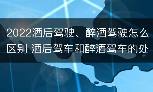 2022酒后驾驶、醉酒驾驶怎么区别 酒后驾车和醉酒驾车的处罚细则