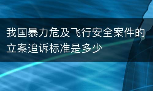 我国暴力危及飞行安全案件的立案追诉标准是多少