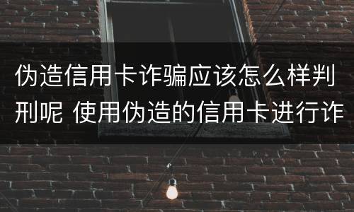 伪造信用卡诈骗应该怎么样判刑呢 使用伪造的信用卡进行诈骗