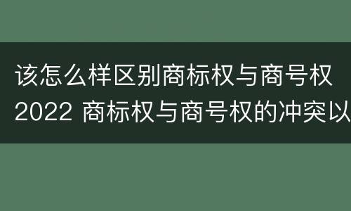 该怎么样区别商标权与商号权2022 商标权与商号权的冲突以及解决