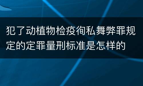 犯了动植物检疫徇私舞弊罪规定的定罪量刑标准是怎样的