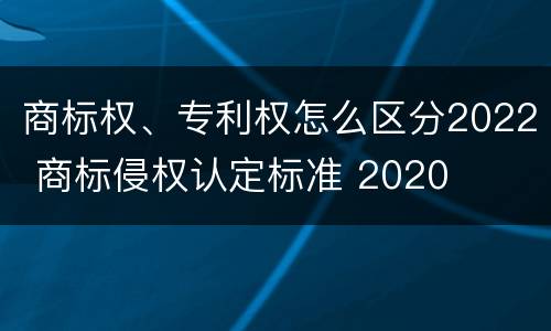 商标权、专利权怎么区分2022 商标侵权认定标准 2020