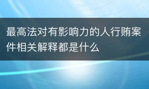 最高法对有影响力的人行贿案件相关解释都是什么