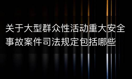 关于大型群众性活动重大安全事故案件司法规定包括哪些