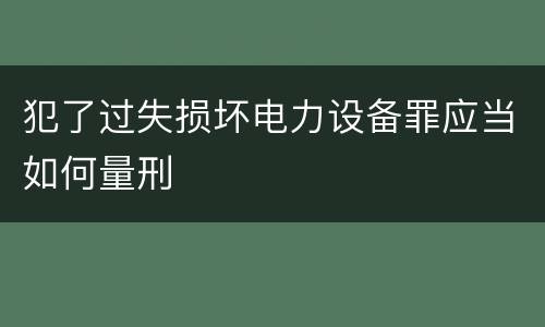 犯了过失损坏电力设备罪应当如何量刑