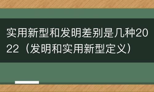 实用新型和发明差别是几种2022（发明和实用新型定义）