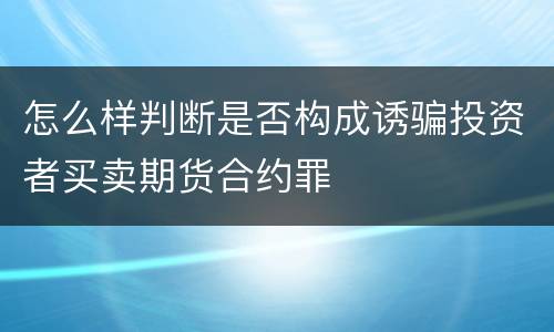 怎么样判断是否构成诱骗投资者买卖期货合约罪