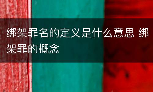 绑架罪名的定义是什么意思 绑架罪的概念