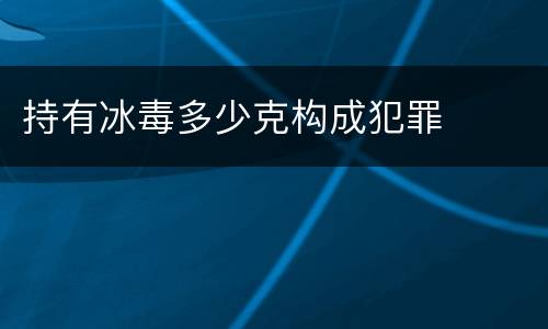 持有冰毒多少克构成犯罪