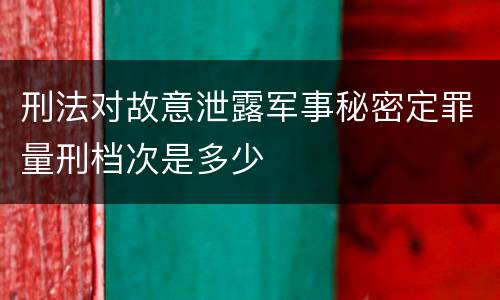 刑法对故意泄露军事秘密定罪量刑档次是多少