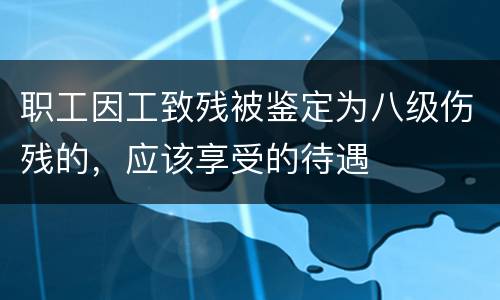 职工因工致残被鉴定为八级伤残的，应该享受的待遇