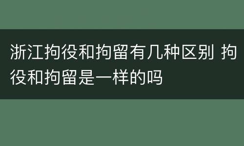 浙江拘役和拘留有几种区别 拘役和拘留是一样的吗