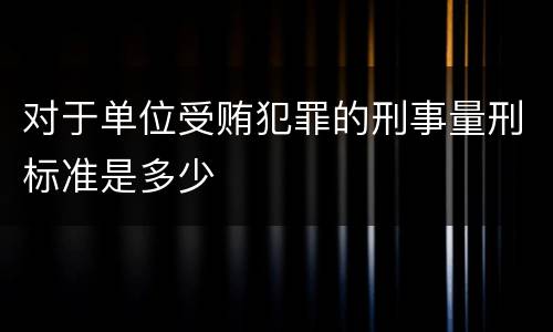 对于单位受贿犯罪的刑事量刑标准是多少