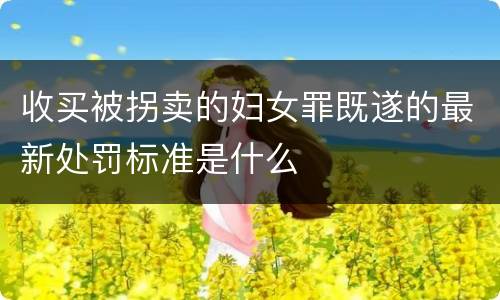 收买被拐卖的妇女罪既遂的最新处罚标准是什么