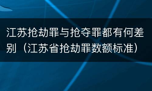 江苏抢劫罪与抢夺罪都有何差别（江苏省抢劫罪数额标准）