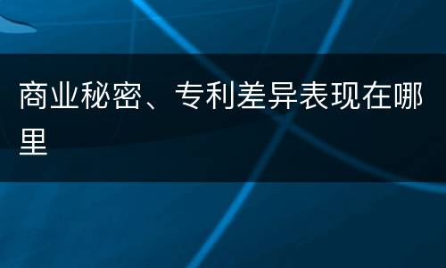 商业秘密、专利差异表现在哪里