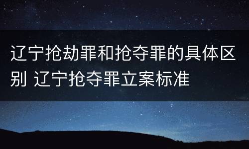 辽宁抢劫罪和抢夺罪的具体区别 辽宁抢夺罪立案标准