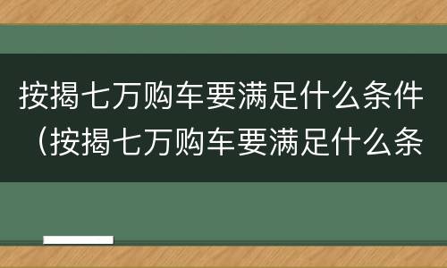 按揭七万购车要满足什么条件（按揭七万购车要满足什么条件呢）