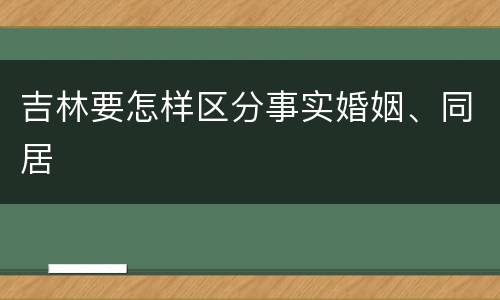 吉林要怎样区分事实婚姻、同居