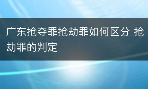 广东抢夺罪抢劫罪如何区分 抢劫罪的判定