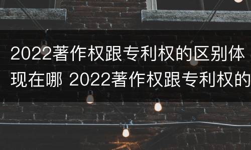 2022著作权跟专利权的区别体现在哪 2022著作权跟专利权的区别体现在哪方面