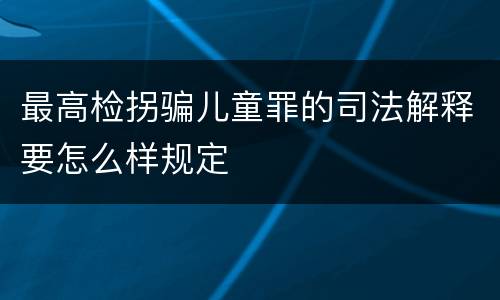 最高检拐骗儿童罪的司法解释要怎么样规定