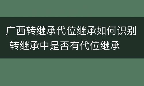 广西转继承代位继承如何识别 转继承中是否有代位继承